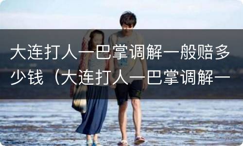 大连打人一巴掌调解一般赔多少钱（大连打人一巴掌调解一般赔多少钱啊）