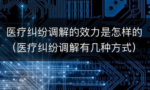 医疗纠纷调解的效力是怎样的（医疗纠纷调解有几种方式）