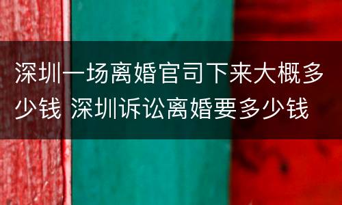 深圳一场离婚官司下来大概多少钱 深圳诉讼离婚要多少钱