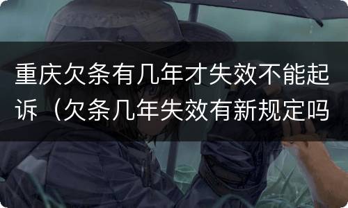 重庆欠条有几年才失效不能起诉（欠条几年失效有新规定吗）
