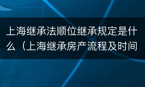 上海继承法顺位继承规定是什么（上海继承房产流程及时间）