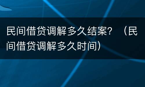民间借贷调解多久结案？（民间借贷调解多久时间）