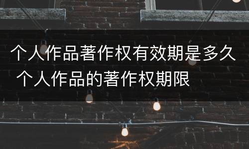 个人作品著作权有效期是多久 个人作品的著作权期限