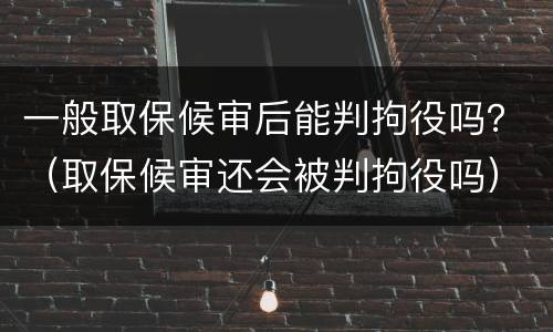 一般取保候审后能判拘役吗？（取保候审还会被判拘役吗）
