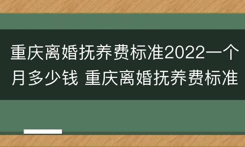 重庆离婚抚养费标准2022一个月多少钱 重庆离婚抚养费标准2022一个月多少钱啊