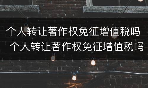 个人转让著作权免征增值税吗 个人转让著作权免征增值税吗为什么