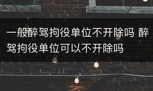 一般醉驾拘役单位不开除吗 醉驾拘役单位可以不开除吗