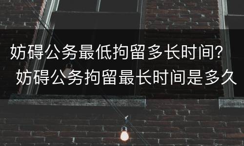 妨碍公务最低拘留多长时间？ 妨碍公务拘留最长时间是多久