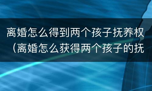 离婚怎么得到两个孩子抚养权（离婚怎么获得两个孩子的抚养权）