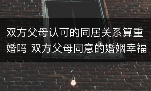 双方父母认可的同居关系算重婚吗 双方父母同意的婚姻幸福吗