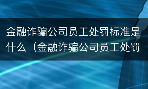 金融诈骗公司员工处罚标准是什么（金融诈骗公司员工处罚标准是什么样的）