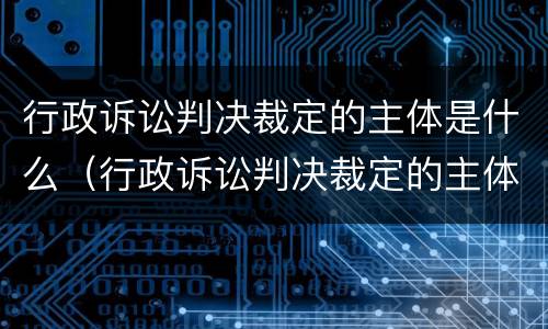 行政诉讼判决裁定的主体是什么（行政诉讼判决裁定的主体是什么意思）