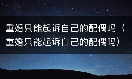 重婚只能起诉自己的配偶吗（重婚只能起诉自己的配偶吗）