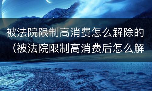 被法院限制高消费怎么解除的（被法院限制高消费后怎么解除）