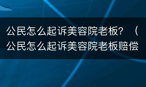 公民怎么起诉美容院老板？（公民怎么起诉美容院老板赔偿）