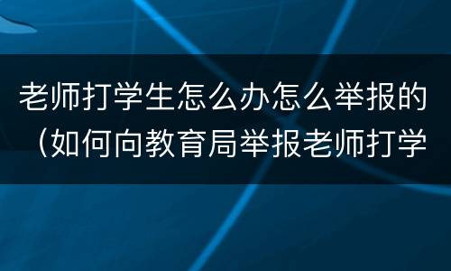 老师打学生怎么办怎么举报的（如何向教育局举报老师打学生）