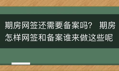 期房网签还需要备案吗？ 期房怎样网签和备案谁来做这些呢?