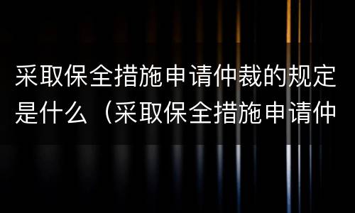 采取保全措施申请仲裁的规定是什么（采取保全措施申请仲裁的规定是什么）