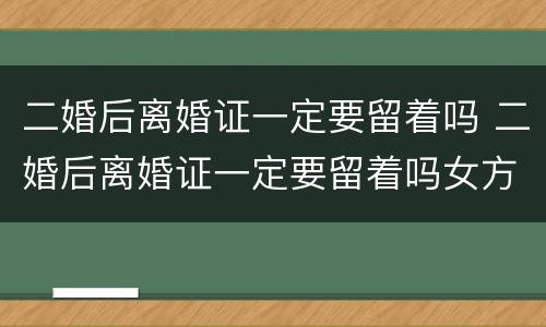 二婚后离婚证一定要留着吗 二婚后离婚证一定要留着吗女方