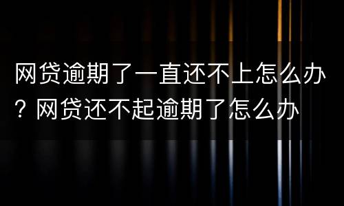 网贷逾期了一直还不上怎么办? 网贷还不起逾期了怎么办