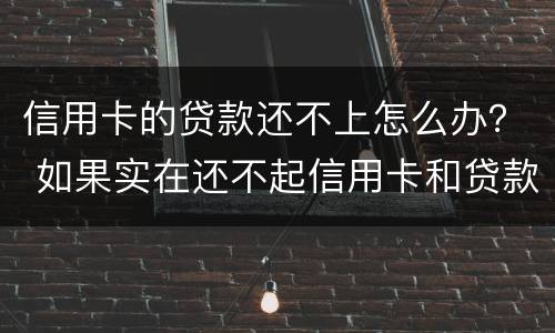信用卡的贷款还不上怎么办？ 如果实在还不起信用卡和贷款怎么办