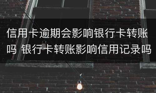 信用卡逾期会影响银行卡转账吗 银行卡转账影响信用记录吗