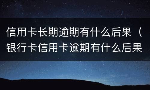 信用卡长期逾期有什么后果（银行卡信用卡逾期有什么后果）