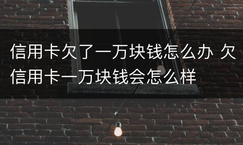 信用卡欠了一万块钱怎么办 欠信用卡一万块钱会怎么样