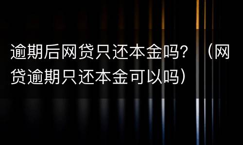逾期后网贷只还本金吗？（网贷逾期只还本金可以吗）