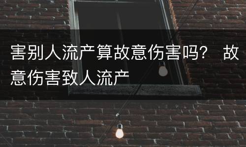 害别人流产算故意伤害吗？ 故意伤害致人流产