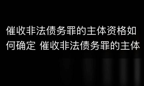 催收非法债务罪的主体资格如何确定 催收非法债务罪的主体资格如何确定罪名