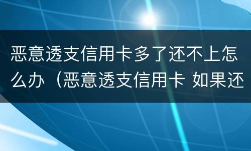 恶意透支信用卡多了还不上怎么办（恶意透支信用卡 如果还款了）