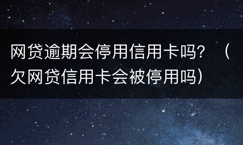 网贷逾期会停用信用卡吗？（欠网贷信用卡会被停用吗）