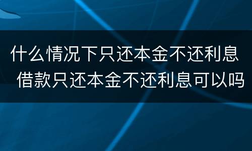 什么情况下只还本金不还利息 借款只还本金不还利息可以吗