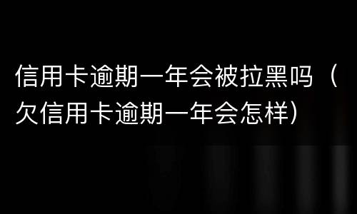 信用卡逾期一年会被拉黑吗（欠信用卡逾期一年会怎样）