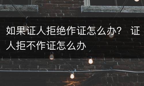 如果证人拒绝作证怎么办？ 证人拒不作证怎么办