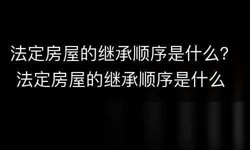 法定房屋的继承顺序是什么？ 法定房屋的继承顺序是什么