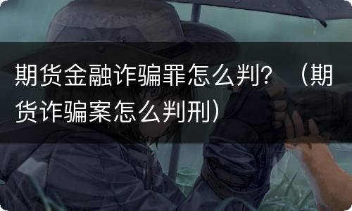 期货金融诈骗罪怎么判？（期货诈骗案怎么判刑）