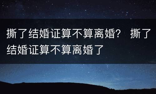 撕了结婚证算不算离婚？ 撕了结婚证算不算离婚了