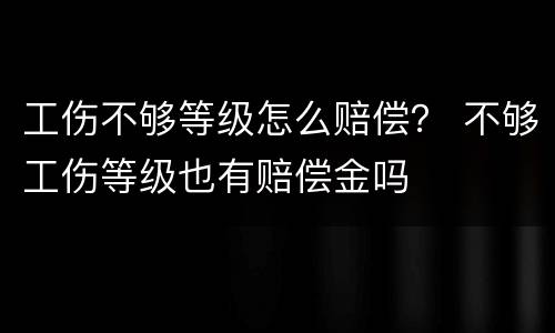 工伤不够等级怎么赔偿？ 不够工伤等级也有赔偿金吗