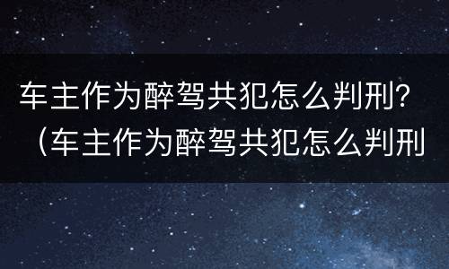 车主作为醉驾共犯怎么判刑？（车主作为醉驾共犯怎么判刑）