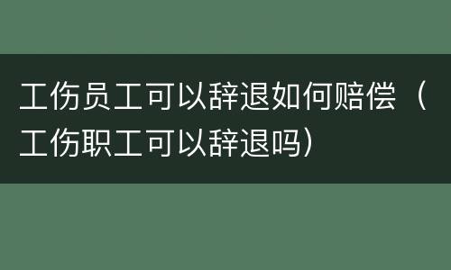 工伤员工可以辞退如何赔偿（工伤职工可以辞退吗）