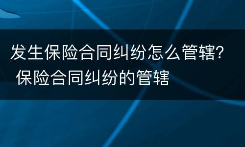 发生保险合同纠纷怎么管辖？ 保险合同纠纷的管辖