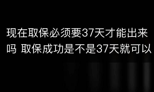 现在取保必须要37天才能出来吗 取保成功是不是37天就可以出来了