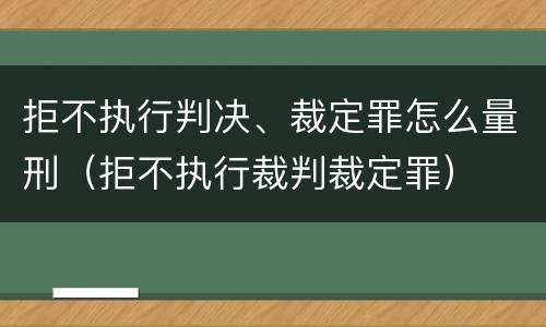 拒不执行判决、裁定罪怎么量刑（拒不执行裁判裁定罪）