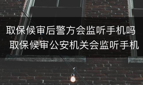 取保候审后警方会监听手机吗 取保候审公安机关会监听手机吗