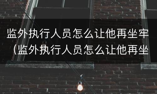 监外执行人员怎么让他再坐牢（监外执行人员怎么让他再坐牢一年）