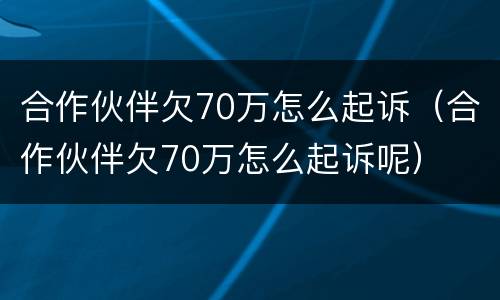 合作伙伴欠70万怎么起诉（合作伙伴欠70万怎么起诉呢）