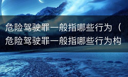 危险驾驶罪一般指哪些行为（危险驾驶罪一般指哪些行为构成犯罪）