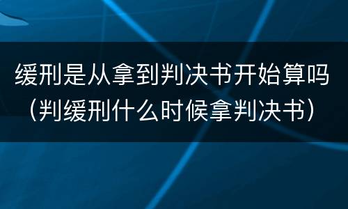 缓刑是从拿到判决书开始算吗（判缓刑什么时候拿判决书）